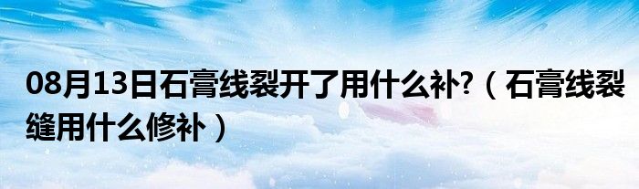 08月13日石膏线裂开了用什么补?（石膏线裂缝用什么修补）