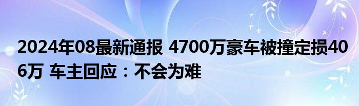 2024年08最新通报 4700万豪车被撞定损406万 车主回应：不会为难