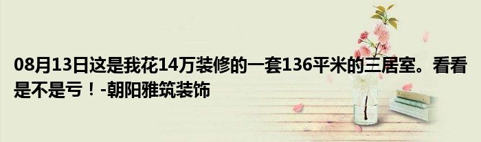 08月13日这是我花14万装修的一套136平米的三居室。看看是不是亏！-朝阳雅筑装饰