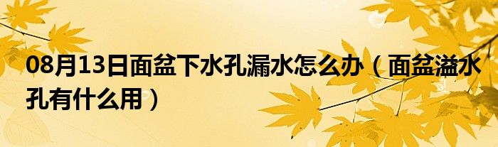 08月13日面盆下水孔漏水怎么办（面盆溢水孔有什么用）