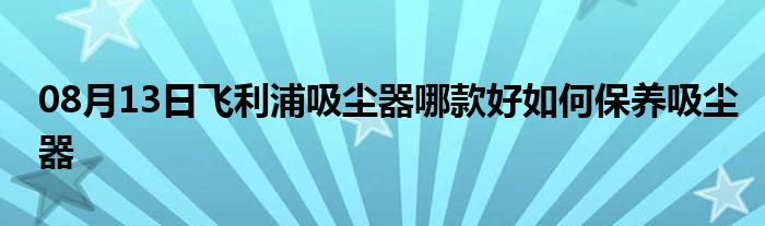 08月13日飞利浦吸尘器哪款好如何保养吸尘器