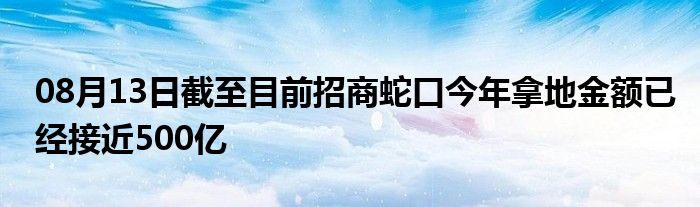 08月13日截至目前招商蛇口今年拿地金额已经接近500亿