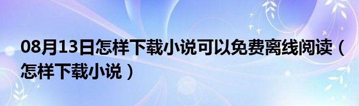 08月13日怎样下载小说可以免费离线阅读（怎样下载小说）