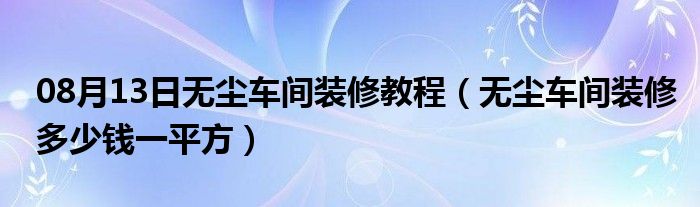 08月13日无尘车间装修教程（无尘车间装修多少钱一平方）