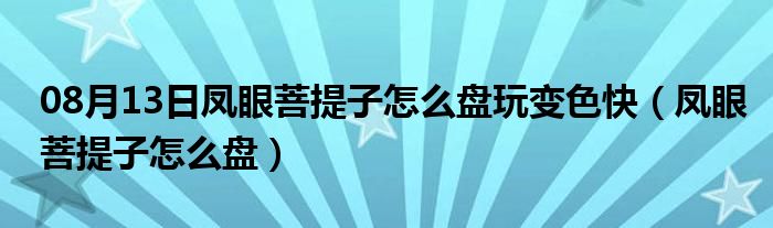 08月13日凤眼菩提子怎么盘玩变色快（凤眼菩提子怎么盘）