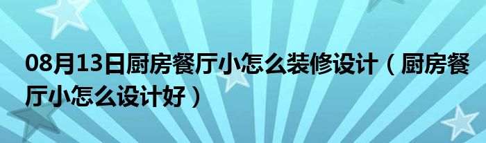 08月13日厨房餐厅小怎么装修设计（厨房餐厅小怎么设计好）