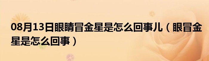 08月13日眼睛冒金星是怎么回事儿（眼冒金星是怎么回事）