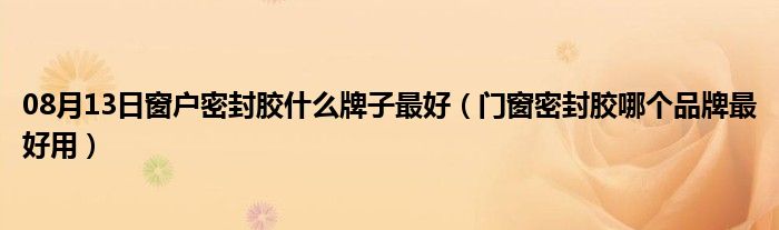 08月13日窗户密封胶什么牌子最好（门窗密封胶哪个品牌最好用）