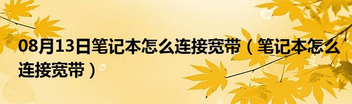 08月13日笔记本怎么连接宽带（笔记本怎么连接宽带）