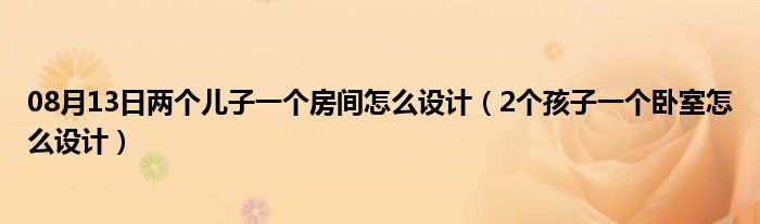 08月13日两个儿子一个房间怎么设计（2个孩子一个卧室怎么设计）