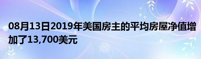 08月13日2019年美国房主的平均房屋净值增加了13,700美元