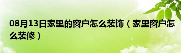 08月13日家里的窗户怎么装饰（家里窗户怎么装修）