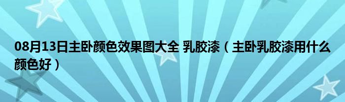 08月13日主卧颜色效果图大全 乳胶漆（主卧乳胶漆用什么颜色好）