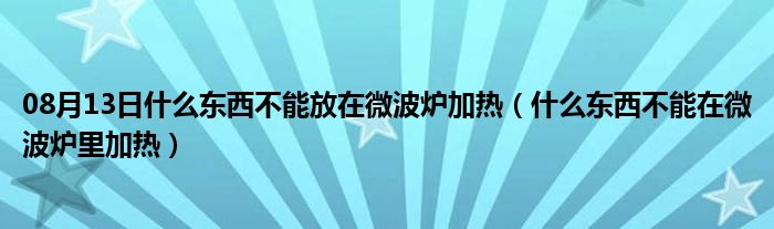 08月13日什么东西不能放在微波炉加热（什么东西不能在微波炉里加热）