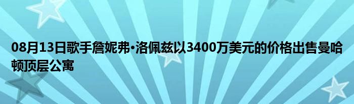 08月13日歌手詹妮弗·洛佩兹以3400万美元的价格出售曼哈顿顶层公寓