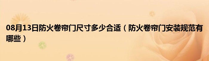 08月13日防火卷帘门尺寸多少合适（防火卷帘门安装规范有哪些）