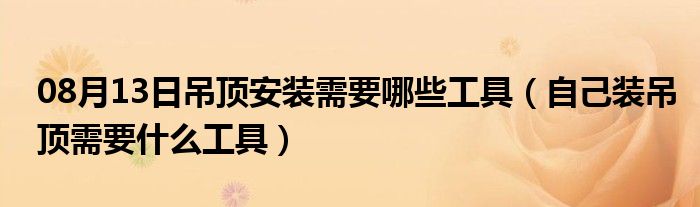 08月13日吊顶安装需要哪些工具（自己装吊顶需要什么工具）