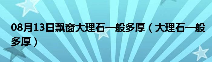 08月13日飘窗大理石一般多厚（大理石一般多厚）