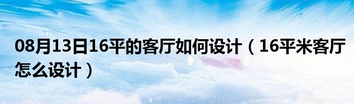 08月13日16平的客厅如何设计（16平米客厅怎么设计）