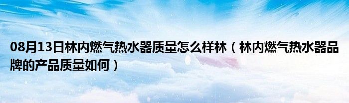 08月13日林内燃气热水器质量怎么样林（林内燃气热水器品牌的产品质量如何）