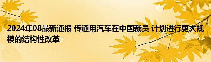 2024年08最新通报 传通用汽车在中国裁员 计划进行更大规模的结构性改革