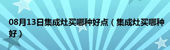 08月13日集成灶买哪种好点（集成灶买哪种好）