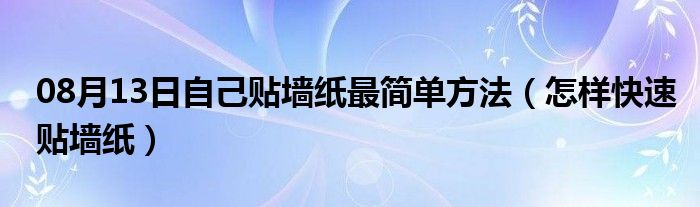 08月13日自己贴墙纸最简单方法（怎样快速贴墙纸）