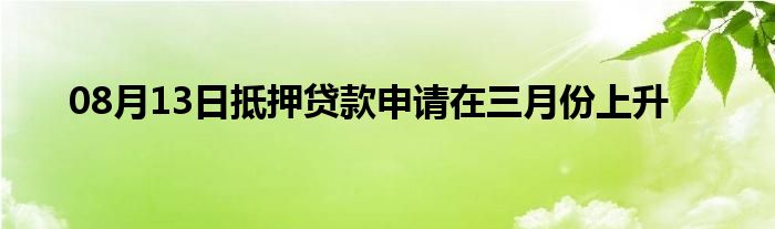 08月13日抵押贷款申请在三月份上升