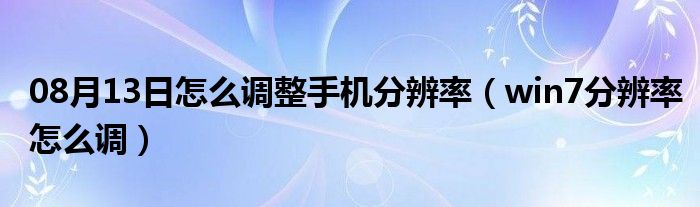 08月13日怎么调整手机分辨率（win7分辨率怎么调）