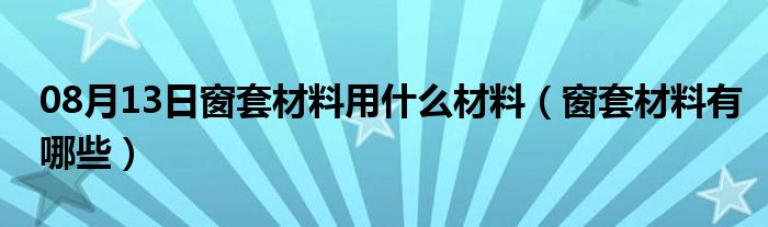 08月13日窗套材料用什么材料（窗套材料有哪些）