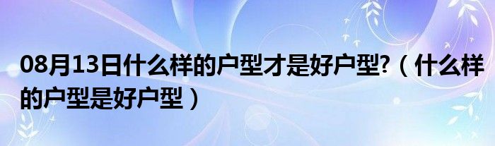 08月13日什么样的户型才是好户型?（什么样的户型是好户型）