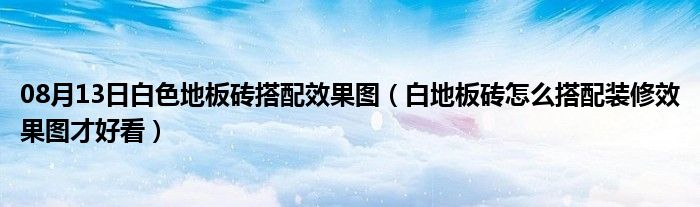 08月13日白色地板砖搭配效果图（白地板砖怎么搭配装修效果图才好看）