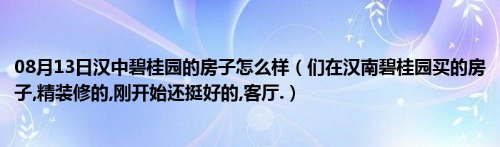 08月13日汉中碧桂园的房子怎么样（们在汉南碧桂园买的房子,精装修的,刚开始还挺好的,客厅.）