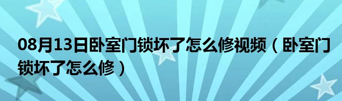 08月13日卧室门锁坏了怎么修视频（卧室门锁坏了怎么修）