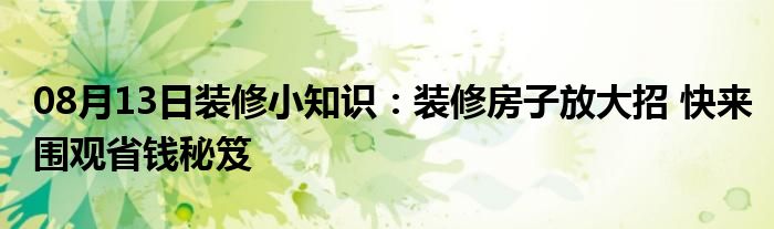 08月13日装修小知识：装修房子放大招 快来围观省钱秘笈