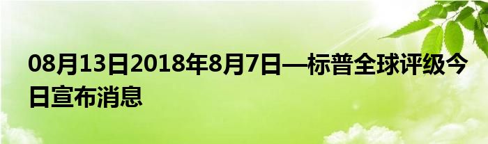 08月13日2018年8月7日—标普全球评级今日宣布消息