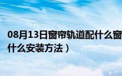 08月13日窗帘轨道配什么窗帘（什么是窗帘轨道窗帘轨道有什么安装方法）