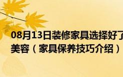 08月13日装修家具选择好了,在日常生活中如何给家具做好美容（家具保养技巧介绍）