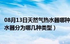 08月13日天然气热水器哪种类型好（哪种燃气热水器好些热水器分为哪几种类型）