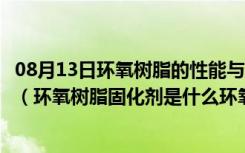 08月13日环氧树脂的性能与固化剂的种类和用量有什么关系（环氧树脂固化剂是什么环氧树脂固化剂有什么特性能）