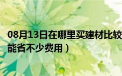 08月13日在哪里买建材比较合算（网购建材好不好选好了还能省不少费用）