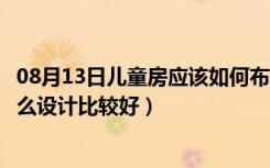 08月13日儿童房应该如何布置（儿童房间怎么布置儿童房怎么设计比较好）