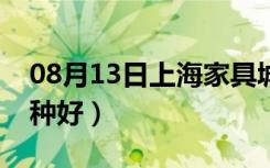 08月13日上海家具城有哪些（家具保养油哪种好）