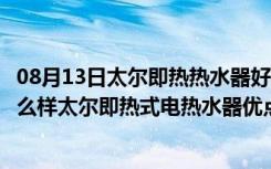 08月13日太尔即热热水器好不好用（太尔即热式电热水器怎么样太尔即热式电热水器优点）