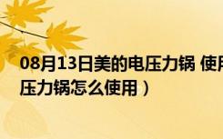 08月13日美的电压力锅 使用（美的电压力锅怎么样美的电压力锅怎么使用）