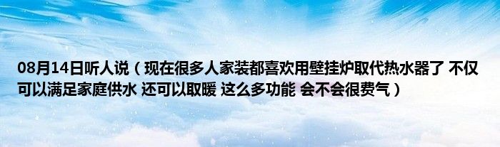 08月14日听人说（现在很多人家装都喜欢用壁挂炉取代热水器了 不仅可以满足家庭供水 还可以取暖 这么多功能 会不会很费气）