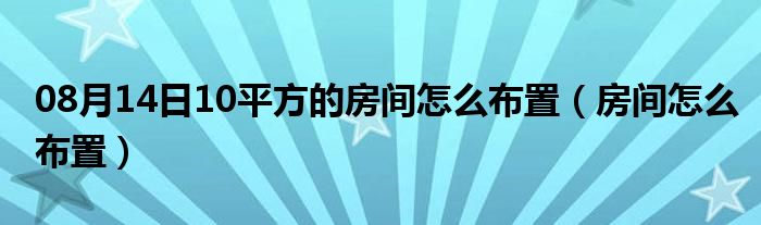 08月14日10平方的房间怎么布置（房间怎么布置）