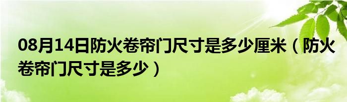 08月14日防火卷帘门尺寸是多少厘米（防火卷帘门尺寸是多少）