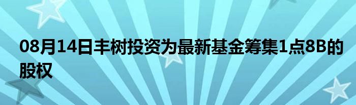 08月14日丰树投资为最新基金筹集1点8B的股权