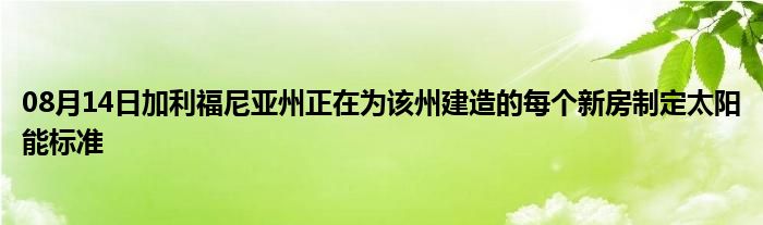 08月14日加利福尼亚州正在为该州建造的每个新房制定太阳能标准